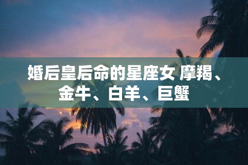 婚后皇后命的星座女 摩羯、金牛、白羊、巨蟹