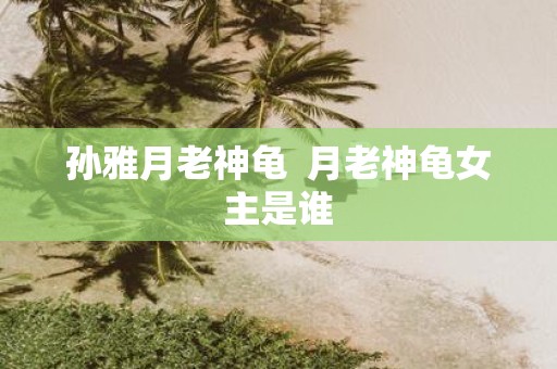孙雅月老神龟 月老神龟女主是谁
