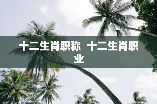 十二生肖职称 十二生肖职业