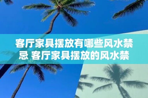 客厅家具摆放有哪些风水禁忌 客厅家具摆放的风水禁忌有哪些