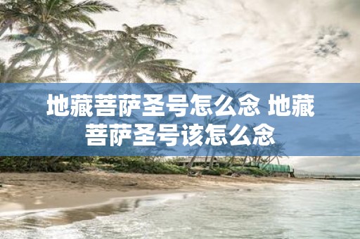 地藏菩萨圣号怎么念 地藏菩萨圣号该怎么念