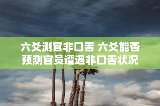 六爻测官非口舌 六爻能否预测官员遭遇非口舌状况