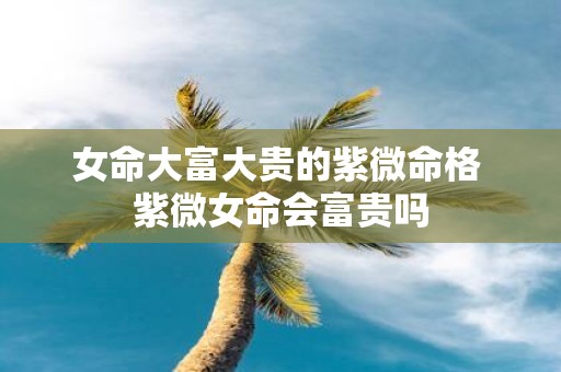 女命大富大贵的紫微命格 紫微女命会富贵吗