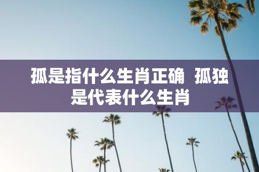 孤是指什么生肖正确 孤独是代表什么生肖
