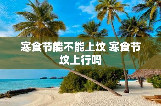 寒食节能不能上坟 寒食节坟上行吗