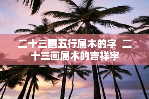 二十三画五行属木的字 二十三画属木的吉祥字