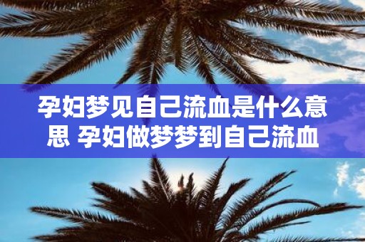 孕妇梦见自己流血是什么意思 孕妇做梦梦到自己流血好不好