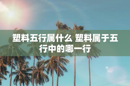 塑料五行属什么 塑料属于五行中的哪一行