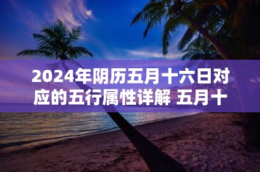 2025年阴历五月十六日对应的五行属性详解 五月十六是啥日子