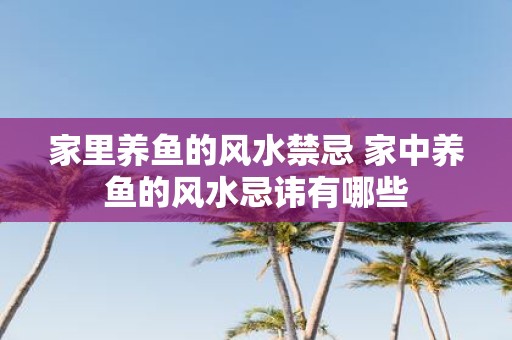 家里养鱼的风水禁忌 家中养鱼的风水忌讳有哪些
