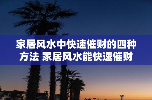 家居风水中快速催财的四种方法 家居风水能快速催财的四种方法