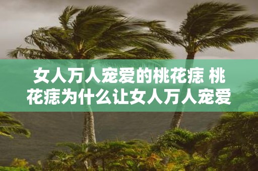 女人万人宠爱的桃花痣 桃花痣为什么让女人万人宠爱