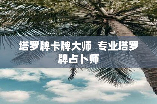 塔罗牌卡牌大师 专业塔罗牌占卜师