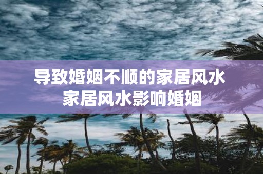 导致婚姻不顺的家居风水 家居风水影响婚姻