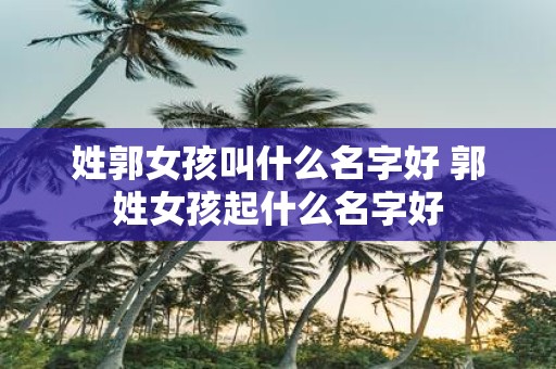 姓郭女孩叫什么名字好 郭姓女孩起什么名字好