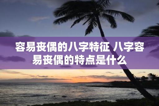 容易丧偶的八字特征 八字容易丧偶的特点是什么