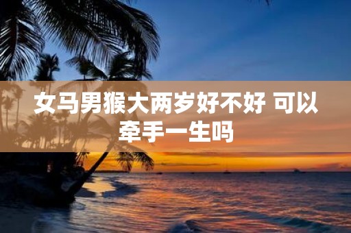 女马男猴大两岁好不好 可以牵手一生吗