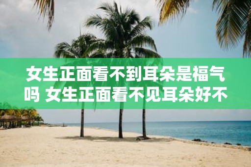女生正面看不到耳朵是福气吗 女生正面看不见耳朵好不好