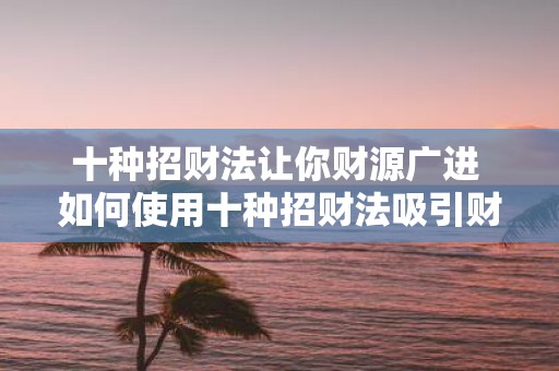 十种招财法让你财源广进 如何使用十种招财法吸引财运