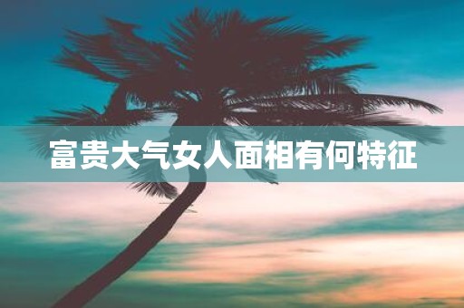 富贵大气女人面相有何特征