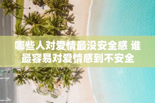 哪些人对爱情最没安全感 谁最容易对爱情感到不安全