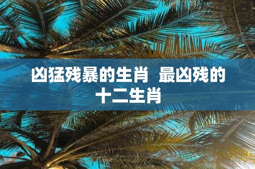 凶猛残暴的生肖 最凶残的十二生肖 凶猛残暴的生肖 最凶残的十二生肖