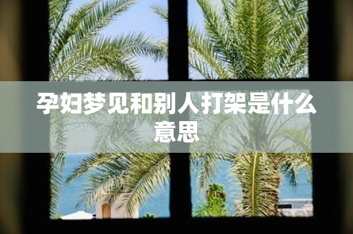 孕妇梦见和别人打架是什么意思