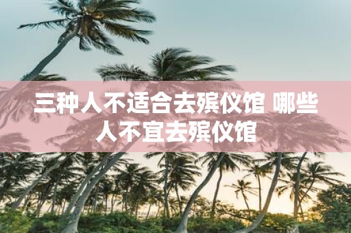 三种人不适合去殡仪馆 哪些人不宜去殡仪馆