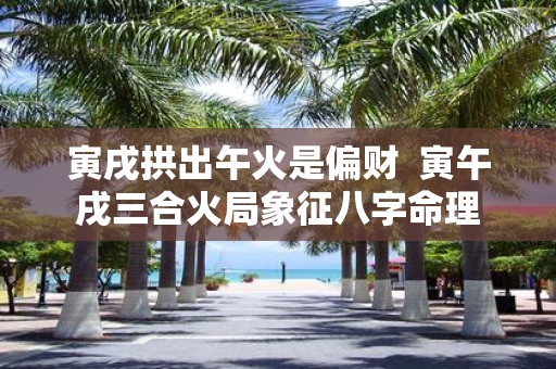 寅戌拱出午火是偏财 寅午戌三合火局象征八字命理