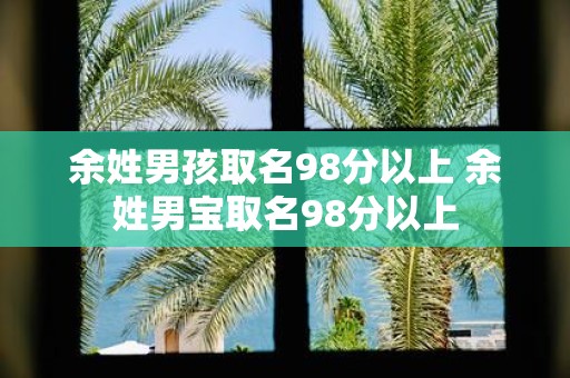 余姓男孩取名98分以上 余姓男宝取名98分以上