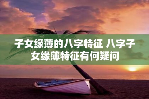 子女缘薄的八字特征 八字子女缘薄特征有何疑问