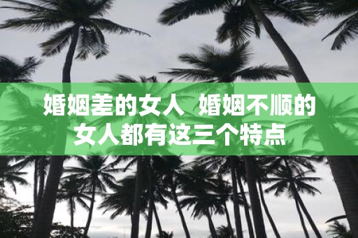 婚姻差的女人 婚姻不顺的女人都有这三个特点