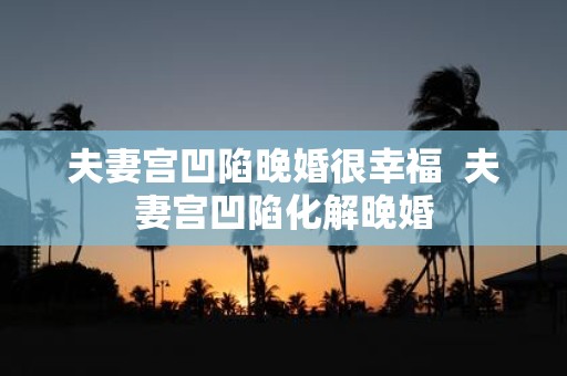 夫妻宫凹陷晚婚很幸福 夫妻宫凹陷化解晚婚