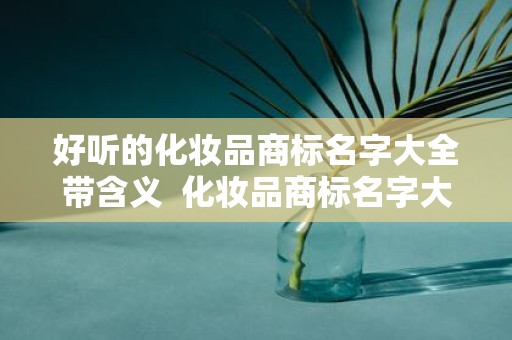 好听的化妆品商标名字大全带含义 化妆品商标名字大全10000个