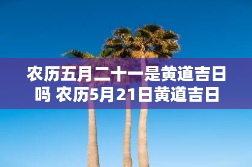 农历五月二十一是黄道吉日吗 农历5月21日黄道吉日