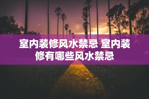 室内装修风水禁忌 室内装修有哪些风水禁忌