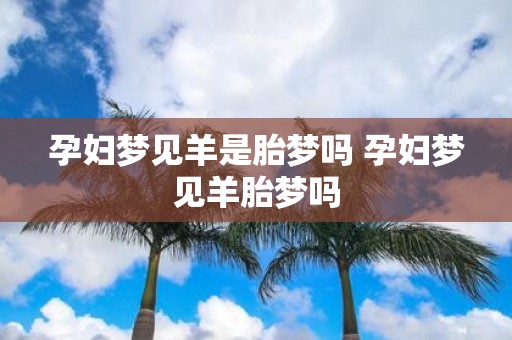 孕妇梦见羊是胎梦吗 孕妇梦见羊胎梦吗