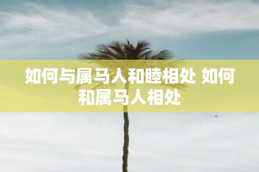 如何与属马人和睦相处 如何和属马人相处