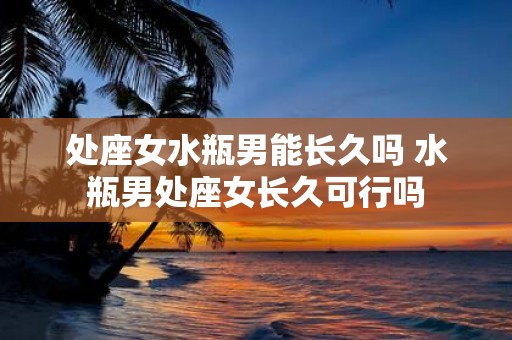 处座女水瓶男能长久吗 水瓶男处座女长久可行吗