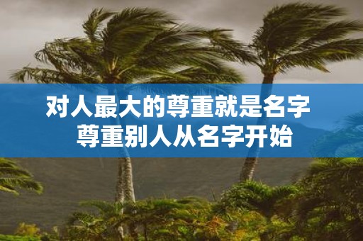 对人最大的尊重就是名字 尊重别人从名字开始
