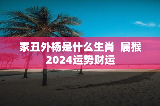 家丑外杨是什么生肖 属猴2025运势财运