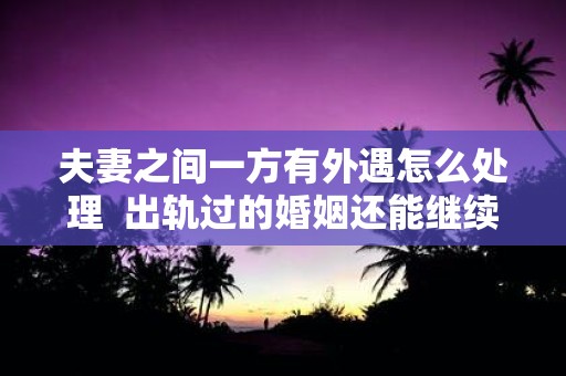 夫妻之间一方有外遇怎么处理 出轨过的婚姻还能继续吗