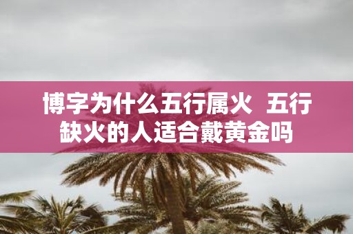 博字为什么五行属火 五行缺火的人适合戴黄金吗