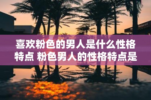 喜欢粉色的男人是什么性格特点 粉色男人的性格特点是什么