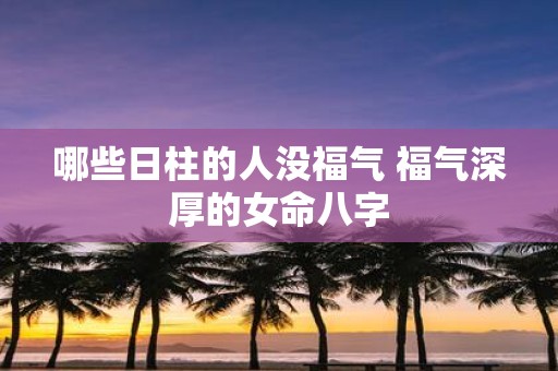 哪些日柱的人没福气 福气深厚的女命八字