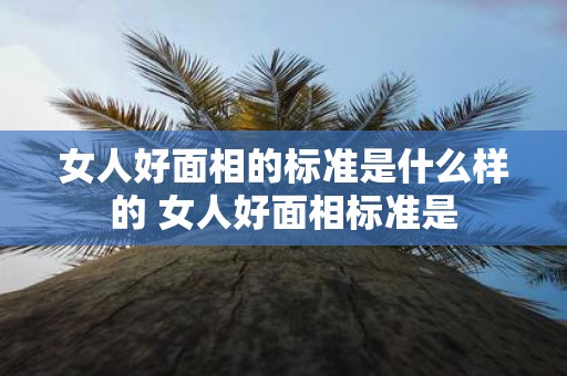 女人好面相的标准是什么样的 女人好面相标准是
