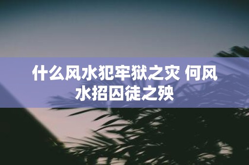 什么风水犯牢狱之灾 何风水招囚徒之殃