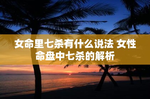 女命里七杀有什么说法 女性命盘中七杀的解析