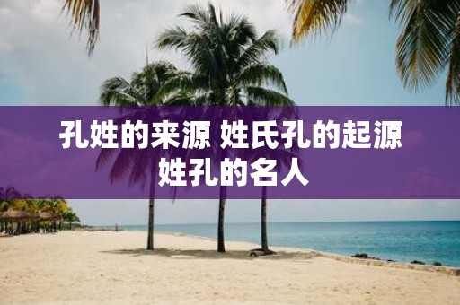 孔姓的来源 姓氏孔的起源 姓孔的名人
