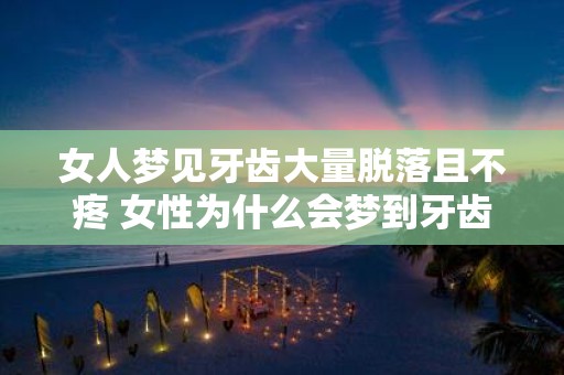 女人梦见牙齿大量脱落且不疼 女性为什么会梦到牙齿脱落但不疼痛